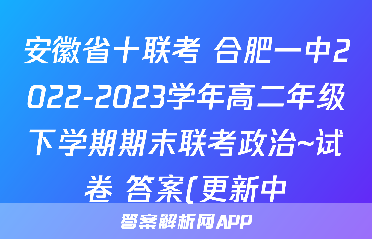 安徽省十联考 合肥一中2022-2023学年高二年级下学期期末联考政治~试卷 答案(更新中)